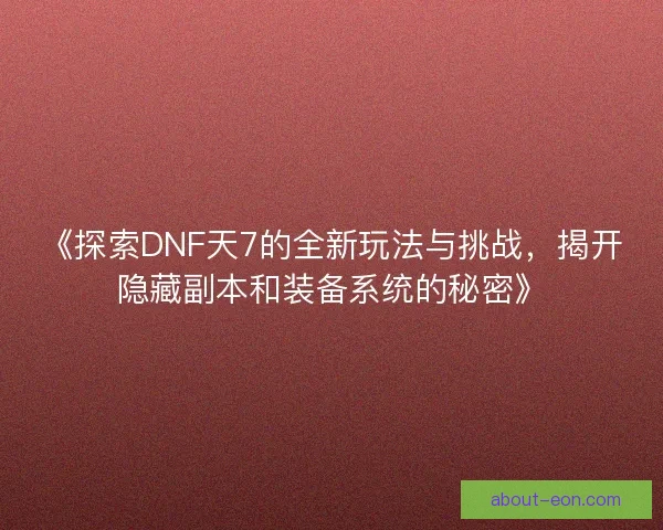 《探索DNF天7的全新玩法与挑战，揭开隐藏副本和装备系统的秘密》