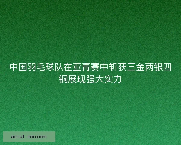 中国羽毛球队在亚青赛中斩获三金两银四铜展现强大实力