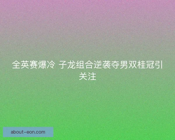 全英赛爆冷 子龙组合逆袭夺男双桂冠引关注