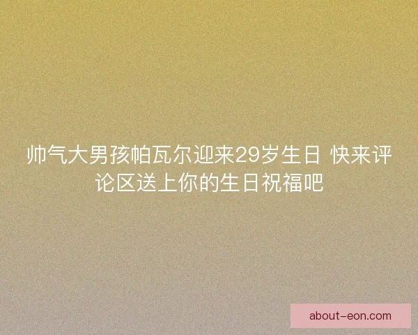 帅气大男孩帕瓦尔迎来29岁生日 快来评论区送上你的生日祝福吧