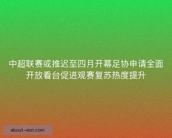 中超联赛或推迟至四月开幕足协申请全面开放看台促进观赛复苏热度提升